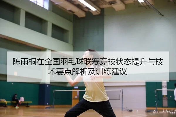 陈雨桐在全国羽毛球联赛竞技状态提升与技术要点解析及训练建议