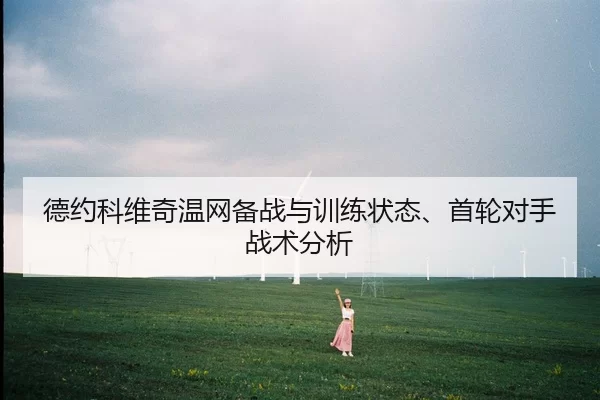 德约科维奇温网备战与训练状态、首轮对手战术分析