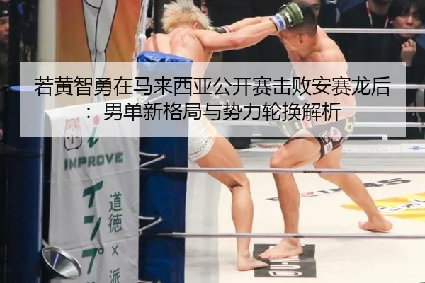 若黄智勇在马来西亚公开赛击败安赛龙后：男单新格局与势力轮换解析