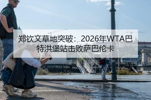 郑钦文草地突破：2026年WTA巴特洪堡站击败萨巴伦卡