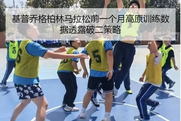 基普乔格柏林马拉松前一个月高原训练数据透露破二策略