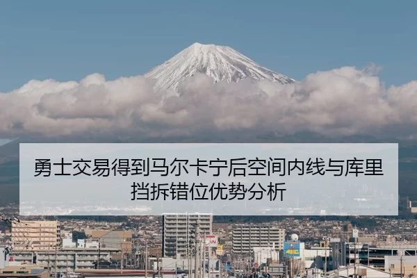 勇士交易得到马尔卡宁后空间内线与库里挡拆错位优势分析