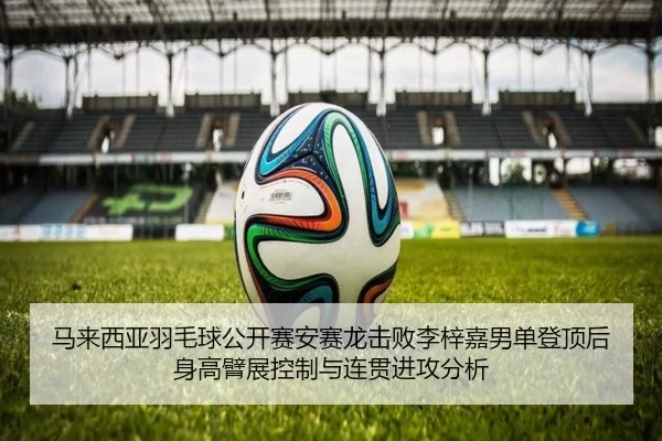 马来西亚羽毛球公开赛安赛龙击败李梓嘉男单登顶后身高臂展控制与连贯进攻分析